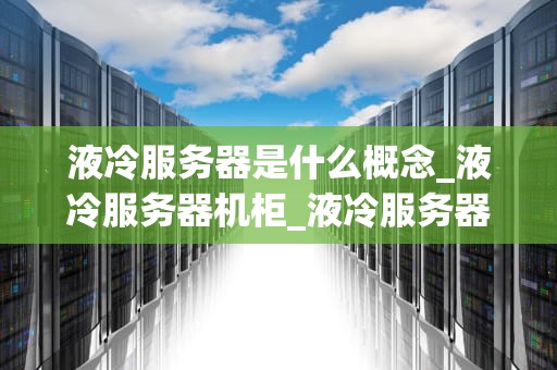 液冷服务器是什么概念_液冷服务器机柜_液冷服务器的工作原理与应用