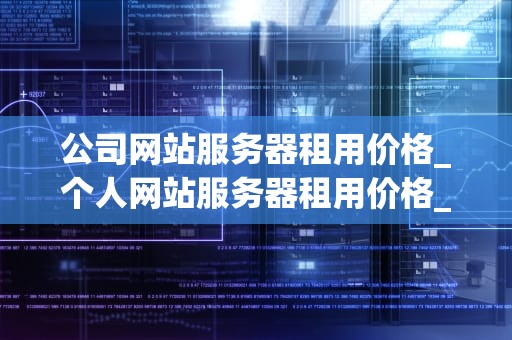 公司网站服务器租用价格_个人网站服务器租用价格_公司网站服务器租用价格的全面解析