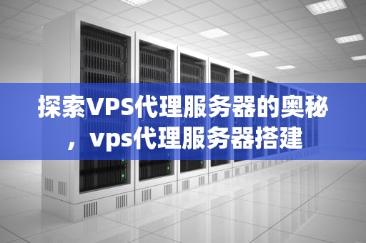 探索VPS代理服务器的奥秘，vps代理服务器搭建