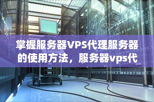 掌握服务器VPS代理服务器的使用方法，服务器vps代理服务器怎么用的