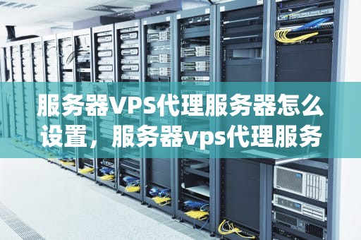 服务器VPS代理服务器怎么设置，服务器vps代理服务器怎么设置的