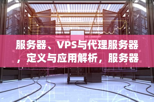 服务器、VPS与代理服务器，定义与应用解析，服务器vps代理服务器是什么意思
