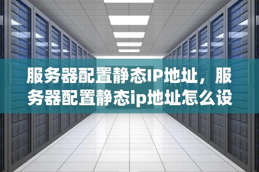 服务器配置静态IP地址，服务器配置静态ip地址怎么设置