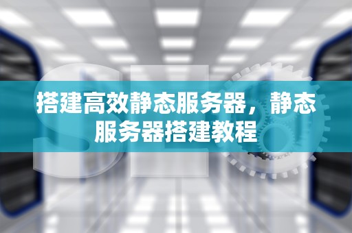 搭建高效静态服务器，静态服务器搭建教程