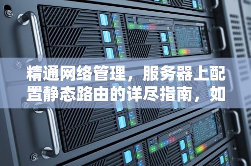 精通网络管理，服务器上配置静态路由的详尽指南，如何在服务器上配置静态路由命令