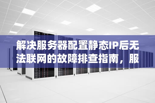 解决服务器配置静态IP后无法联网的故障排查指南，服务器配置静态ip无法联网怎么办