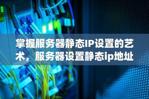 掌握服务器静态IP设置的艺术，服务器设置静态ip地址