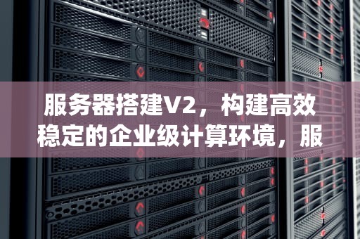 服务器搭建V2，构建高效稳定的企业级计算环境，服务器搭建v2ray节点