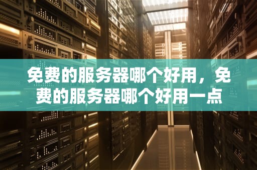 免费的服务器哪个好用，免费的服务器哪个好用一点