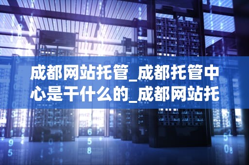 成都网站托管_成都托管中心是干什么的_成都网站托管服务：助力企业线上发展
