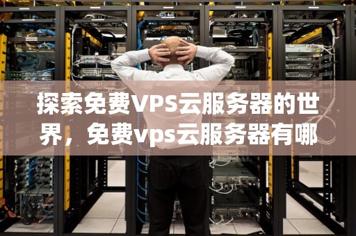探索免费VPS云服务器的世界，免费vps云服务器有哪些软件