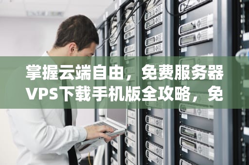 掌握云端自由，免费服务器VPS下载手机版全攻略，免费服务器vps 下载手机版