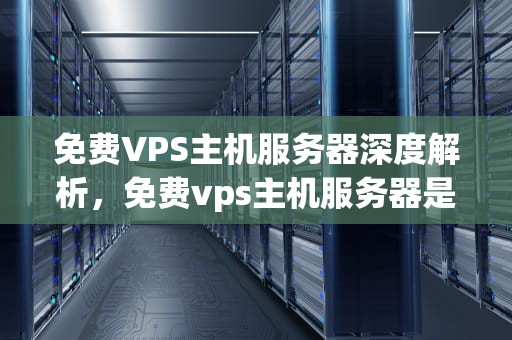 免费VPS主机服务器深度解析，免费vps主机服务器是什么意思