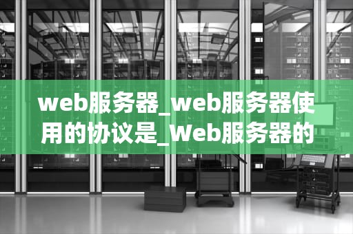 web服务器_web服务器使用的协议是_Web服务器的深度解析