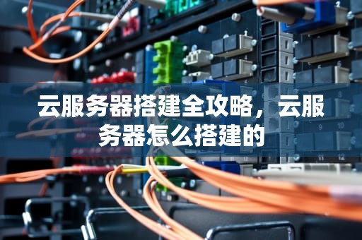 云服务器搭建全攻略，云服务器怎么搭建的