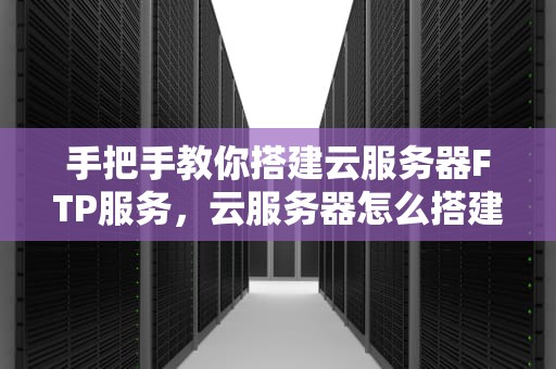 手把手教你搭建云服务器FTP服务，云服务器怎么搭建梯子