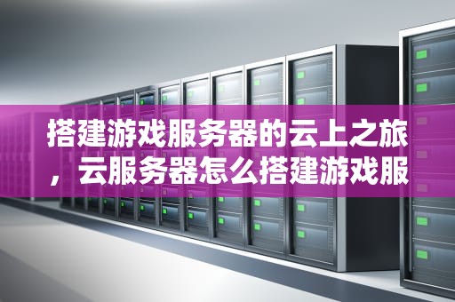搭建游戏服务器的云上之旅，云服务器怎么搭建游戏服务器