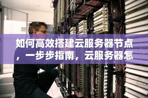 如何高效搭建云服务器节点，一步步指南，云服务器怎么搭建节点服务器