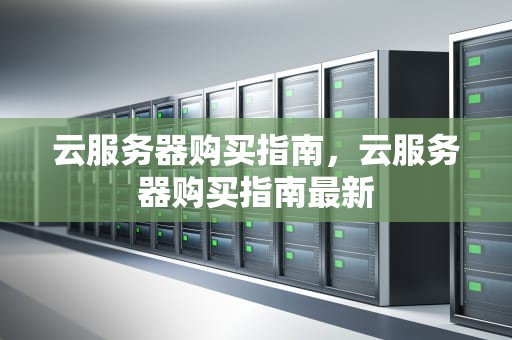 云服务器购买指南，云服务器购买指南最新