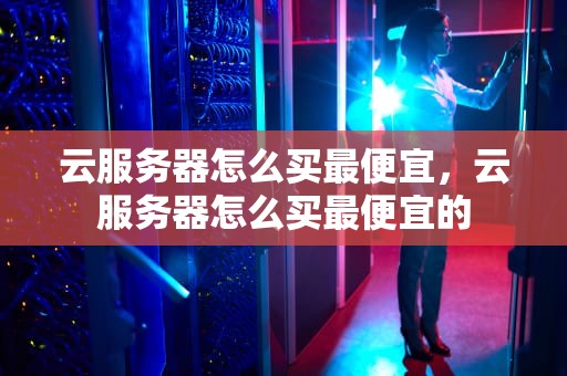 云服务器怎么买最便宜，云服务器怎么买最便宜的