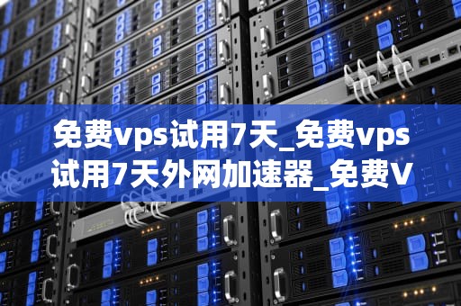 免费vps试用7天_免费vps试用7天外网加速器_免费VPS试用7天：探索虚拟专用服务器的无限可能
