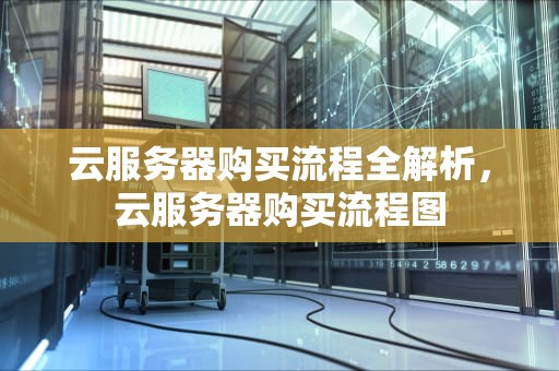 云服务器购买流程全解析，云服务器购买流程图