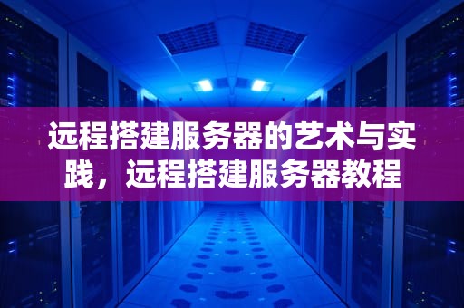 远程搭建服务器的艺术与实践，远程搭建服务器教程