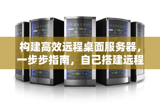 构建高效远程桌面服务器，一步步指南，自己搭建远程桌面服务器
