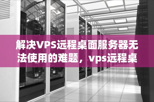 解决VPS远程桌面服务器无法使用的难题，vps远程桌面服务器怎么用不了了
