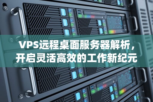 VPS远程桌面服务器解析，开启灵活高效的工作新纪元，vps远程桌面服务器是什么意思呢