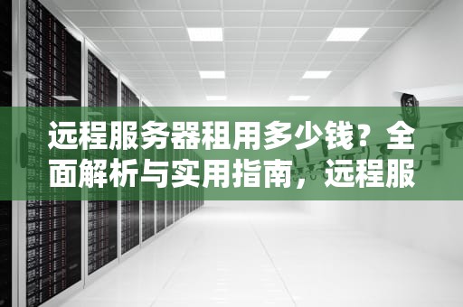 远程服务器租用多少钱？全面解析与实用指南，远程服务器租用多少钱一个月