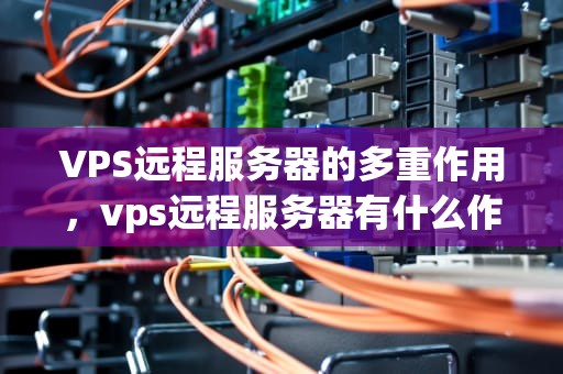 VPS远程服务器的多重作用，vps远程服务器有什么作用和功能