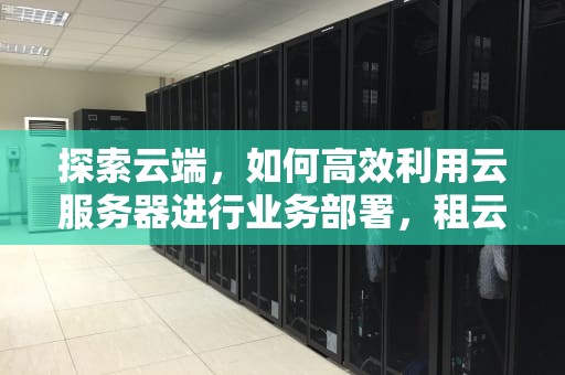 探索云端，如何高效利用云服务器进行业务部署，租云服务器一个月多少钱