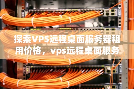 探索VPS远程桌面服务器租用价格，vps远程桌面服务器租用价格多少钱