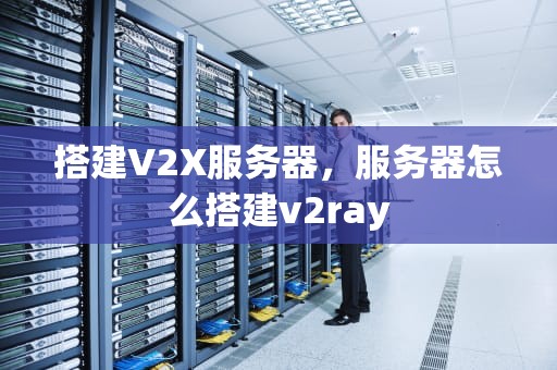 搭建V2X服务器，服务器怎么搭建v2ray
