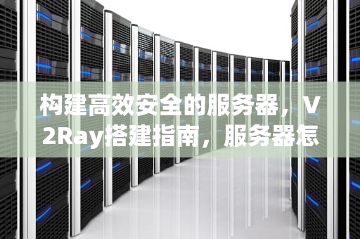构建高效安全的服务器，V2Ray搭建指南，服务器怎么搭建节点