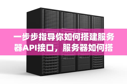 一步步指导你如何搭建服务器API接口，服务器如何搭建api接口