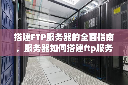 搭建FTP服务器的全面指南，服务器如何搭建ftp服务器端口