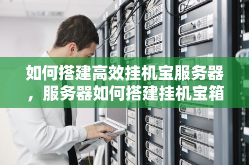 如何搭建高效挂机宝服务器，服务器如何搭建挂机宝箱