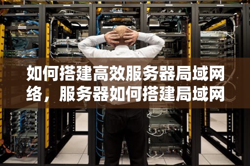 如何搭建高效服务器局域网络，服务器如何搭建局域网连接