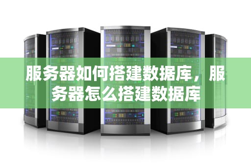 服务器如何搭建数据库，服务器怎么搭建数据库
