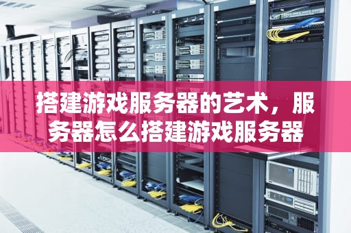 搭建游戏服务器的艺术，服务器怎么搭建游戏服务器