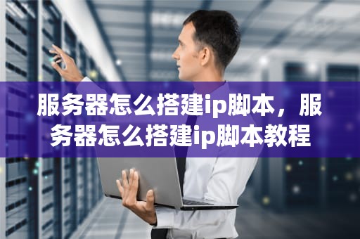 服务器怎么搭建ip脚本，服务器怎么搭建ip脚本教程