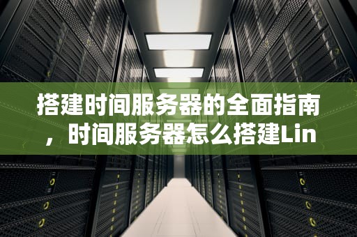 搭建时间服务器的全面指南，时间服务器怎么搭建Linux