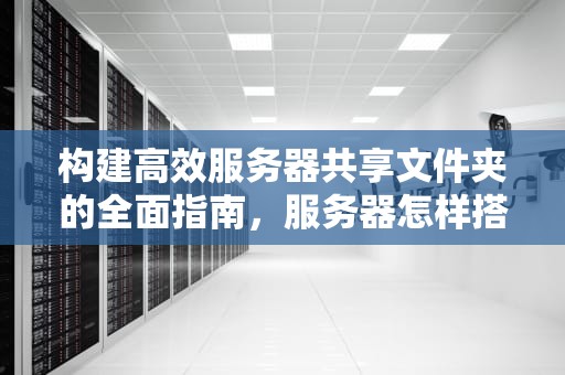 构建高效服务器共享文件夹的全面指南，服务器怎样搭建共享文件夹呢