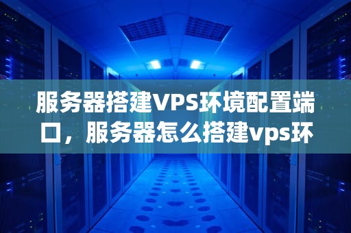服务器搭建VPS环境配置端口，服务器怎么搭建vps环境配置端口
