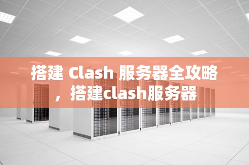 搭建 Clash 服务器全攻略，搭建clash服务器