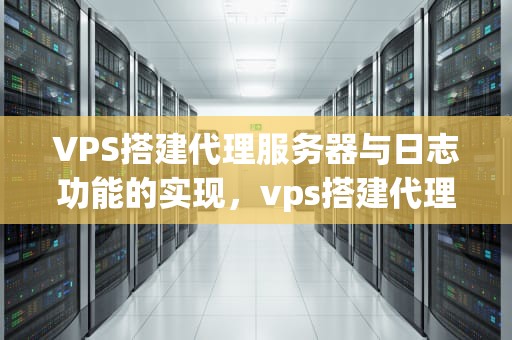 VPS搭建代理服务器与日志功能的实现，vps搭建代理服务器日志功能是什么