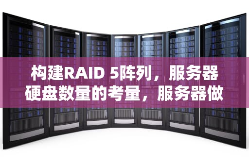 构建RAID 5阵列，服务器硬盘数量的考量，服务器做raid5需要几块硬盘
