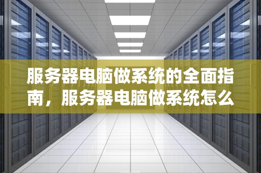服务器电脑做系统的全面指南，服务器电脑做系统怎么做
